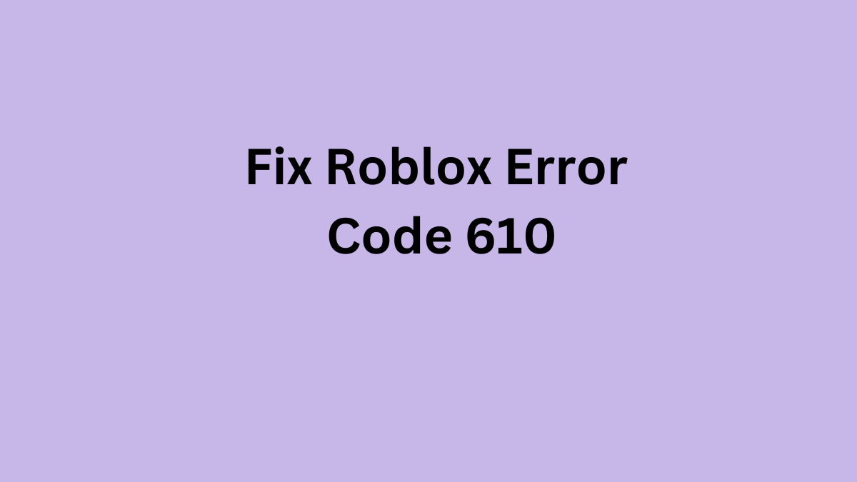 How To Fix Roblox Error Code 610 Troubleshooting And Resolving
